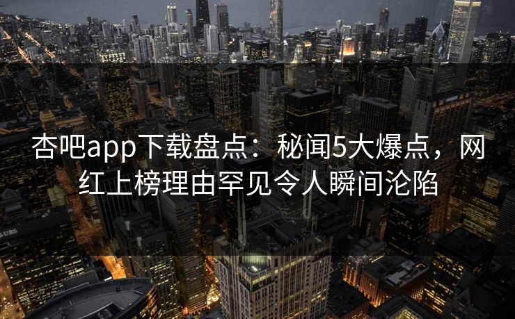 杏吧app下载盘点：秘闻5大爆点，网红上榜理由罕见令人瞬间沦陷