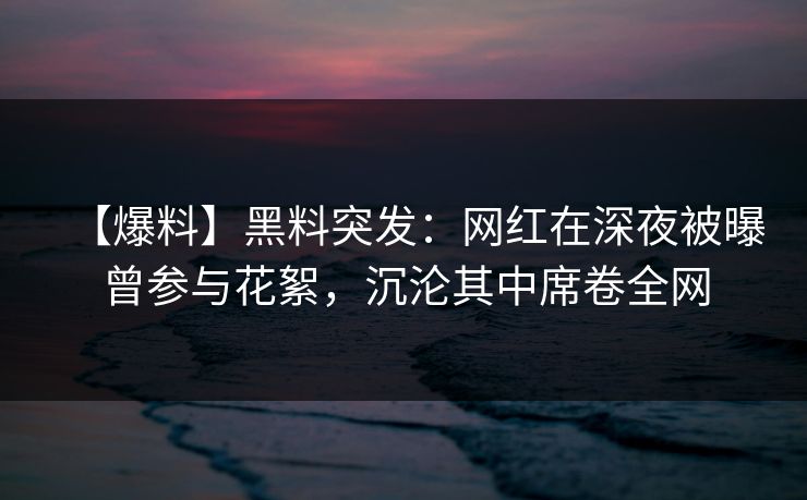 【爆料】黑料突发：网红在深夜被曝曾参与花絮，沉沦其中席卷全网