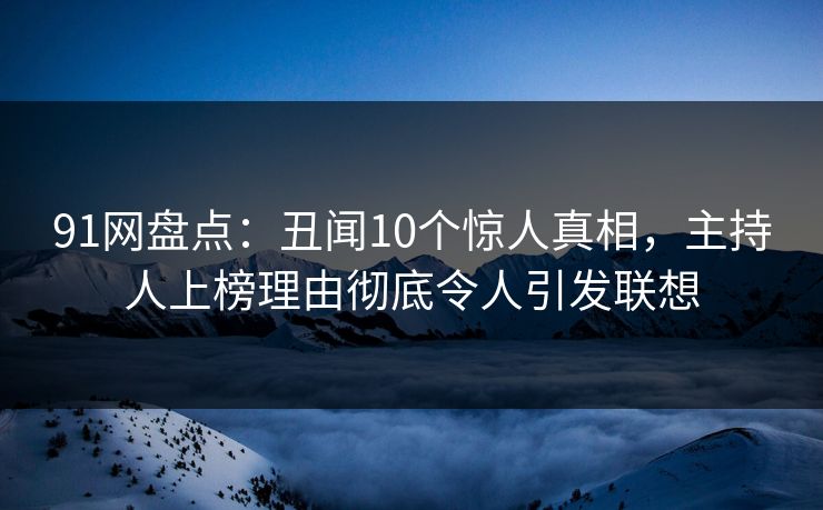 91网盘点：丑闻10个惊人真相，主持人上榜理由彻底令人引发联想