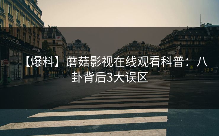 【爆料】蘑菇影视在线观看科普：八卦背后3大误区