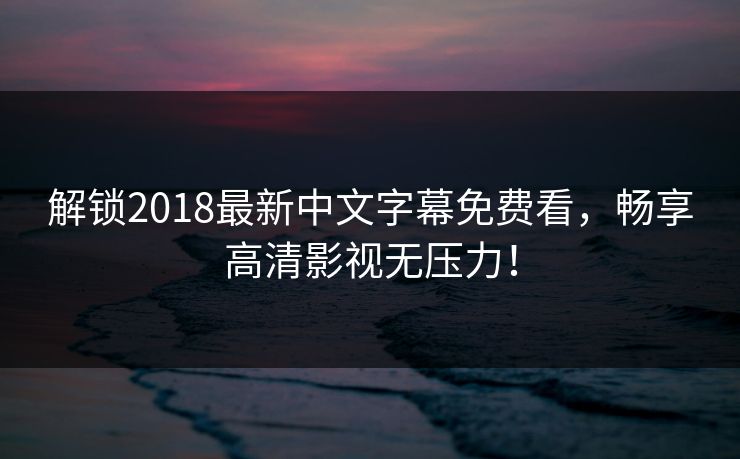 解锁2018最新中文字幕免费看，畅享高清影视无压力！