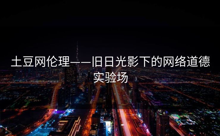 土豆网伦理——旧日光影下的网络道德实验场