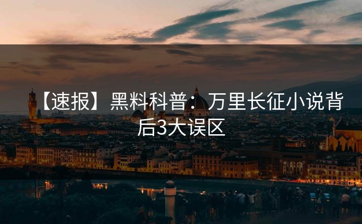 【速报】黑料科普：万里长征小说背后3大误区