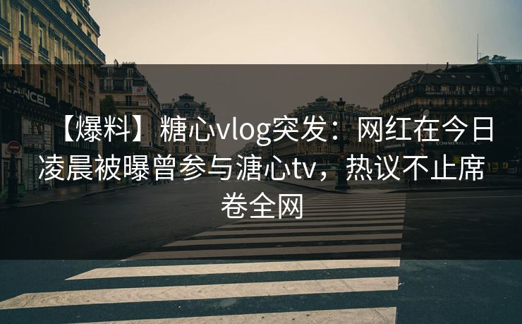 【爆料】糖心vlog突发：网红在今日凌晨被曝曾参与溏心tv，热议不止席卷全网