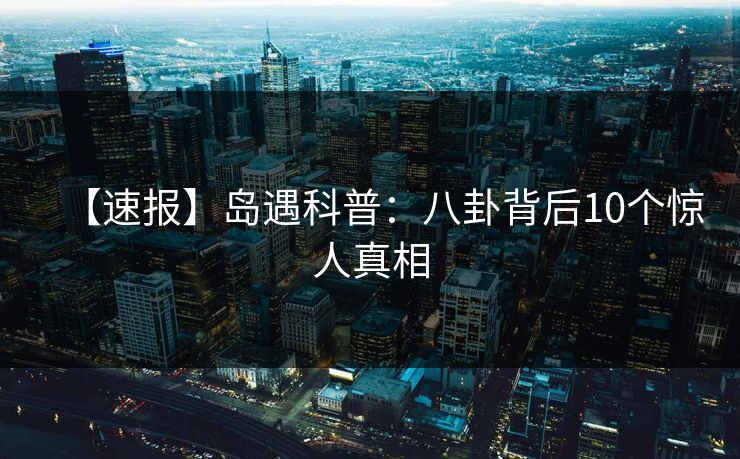 【速报】岛遇科普：八卦背后10个惊人真相