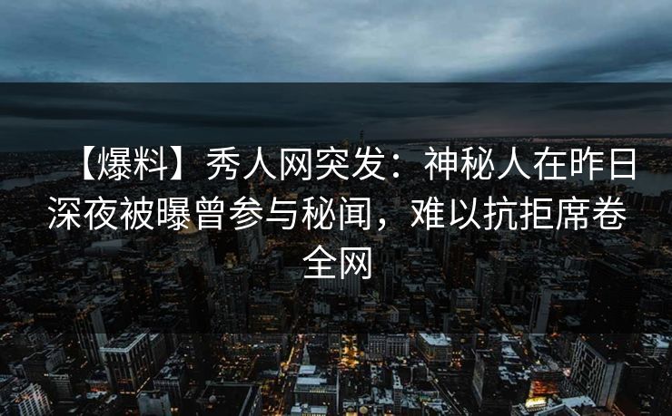 【爆料】秀人网突发：神秘人在昨日深夜被曝曾参与秘闻，难以抗拒席卷全网