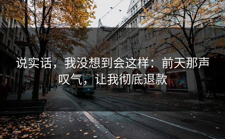 说实话，我没想到会这样：前天那声叹气，让我彻底退款