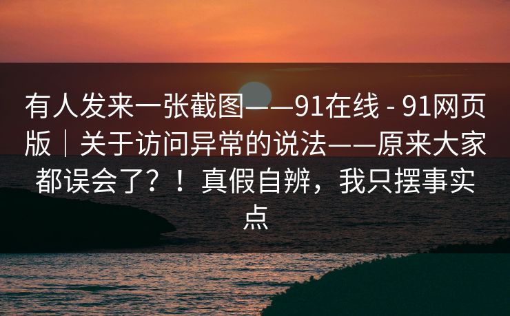 有人发来一张截图——91在线 - 91网页版｜关于访问异常的说法——原来大家都误会了？！真假自辨，我只摆事实点