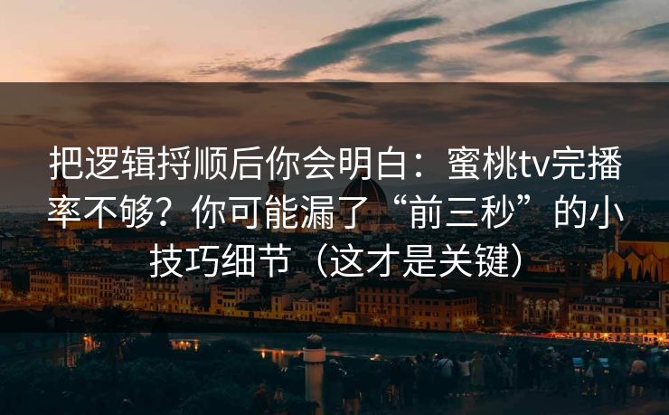 把逻辑捋顺后你会明白：蜜桃tv完播率不够？你可能漏了“前三秒”的小技巧细节（这才是关键）