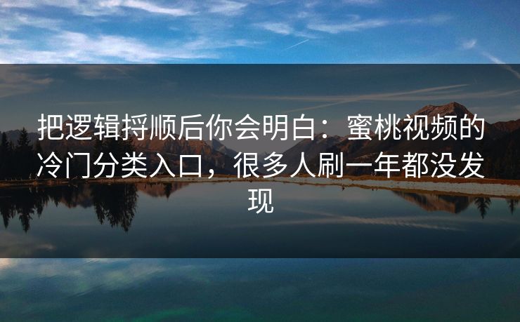 把逻辑捋顺后你会明白：蜜桃视频的冷门分类入口，很多人刷一年都没发现