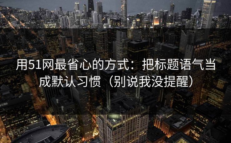 用51网最省心的方式：把标题语气当成默认习惯（别说我没提醒）