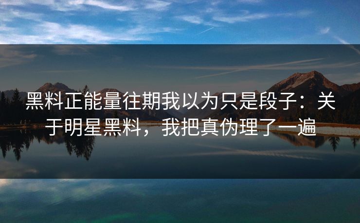 黑料正能量往期我以为只是段子：关于明星黑料，我把真伪理了一遍