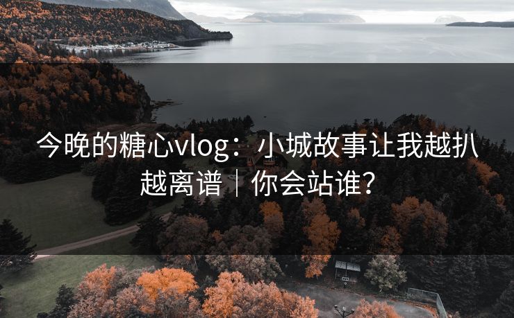 今晚的糖心vlog：小城故事让我越扒越离谱｜你会站谁？