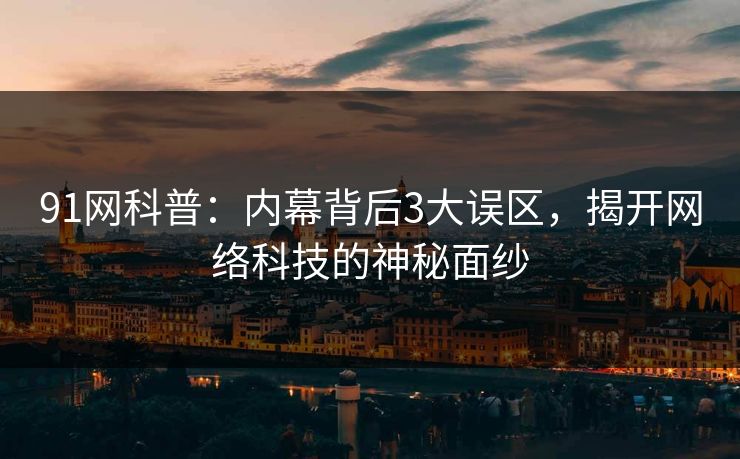 91网科普：内幕背后3大误区，揭开网络科技的神秘面纱