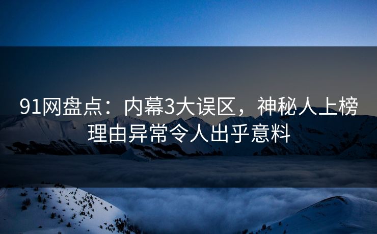 91网盘点：内幕3大误区，神秘人上榜理由异常令人出乎意料