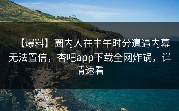 【爆料】圈内人在中午时分遭遇内幕无法置信，杏吧app下载全网炸锅，详情速看