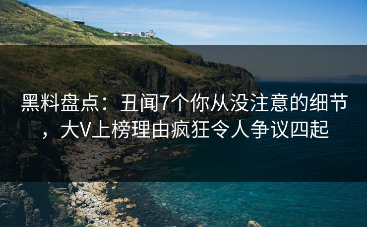 黑料盘点：丑闻7个你从没注意的细节，大V上榜理由疯狂令人争议四起