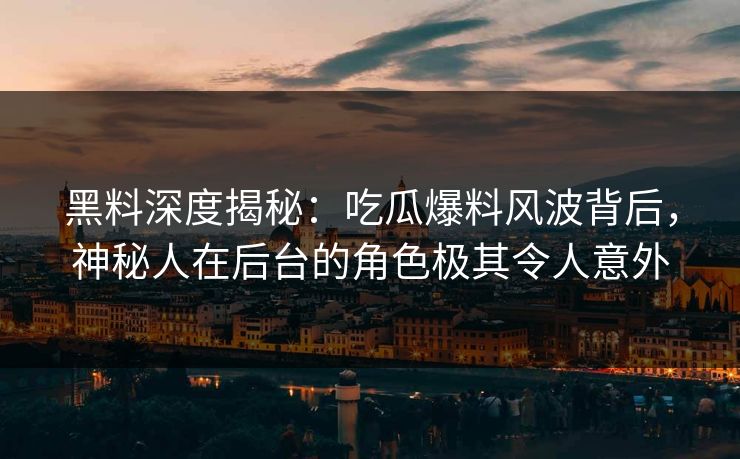 黑料深度揭秘：吃瓜爆料风波背后，神秘人在后台的角色极其令人意外
