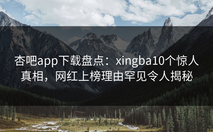 杏吧app下载盘点：xingba10个惊人真相，网红上榜理由罕见令人揭秘