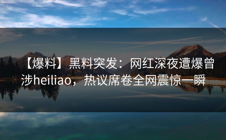 【爆料】黑料突发：网红深夜遭爆曾涉heiliao，热议席卷全网震惊一瞬