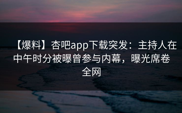【爆料】杏吧app下载突发:主持人在中午时分被曝曾参与内幕,曝光席卷全网 【爆料】杏吧app下载突发:主持人在中午时分被曝曾参与内幕,曝光席卷全网