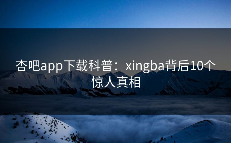 杏吧app下载科普:xingba背后10个惊人真相 杏吧app下载科普:xingba背后10个惊人真相