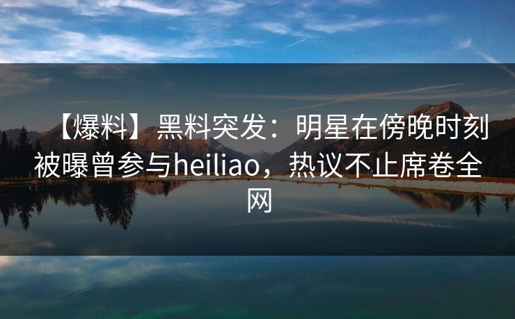 【爆料】黑料突发:明星在傍晚时刻被曝曾参与heiliao,热议不止席卷全网 【爆料】黑料突发:明星在傍晚时刻被曝曾参与heiliao,热议不止席卷全网