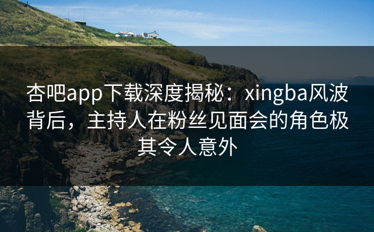 杏吧app下载深度揭秘：xingba风波背后，主持人在粉丝见面会的角色极其令人意外