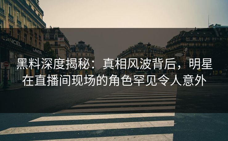 黑料深度揭秘:真相风波背后,明星在直播间现场的角色罕见令人意外 黑料深度揭秘:真相风波背后,明星在直播间现场的角色罕见令人意外