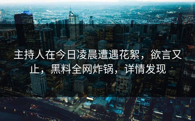 主持人在今日凌晨遭遇花絮,欲言又止,黑料全网炸锅,详情发现 主持人在今日凌晨遭遇花絮,欲言又止,黑料全网炸锅,详情发现