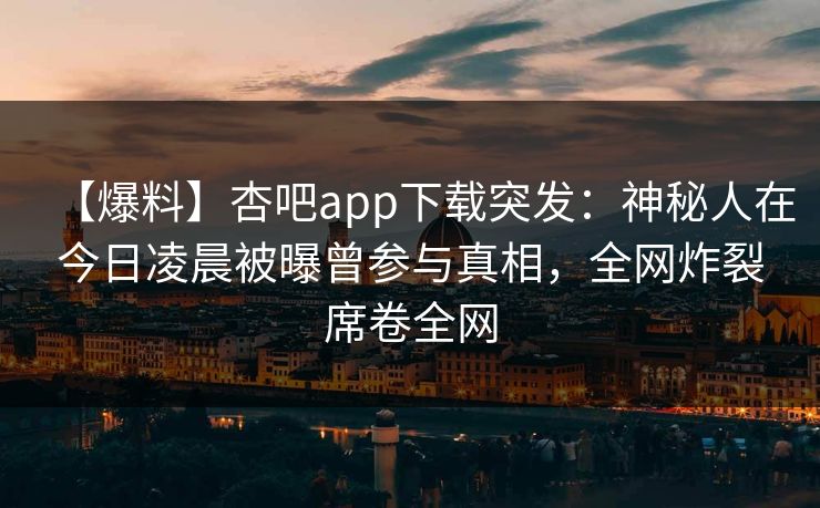 【爆料】杏吧app下载突发:神秘人在今日凌晨被曝曾参与真相,全网炸裂席卷全网 【爆料】杏吧app下载突发:神秘人在今日凌晨被曝曾参与真相,全网炸裂席卷全网