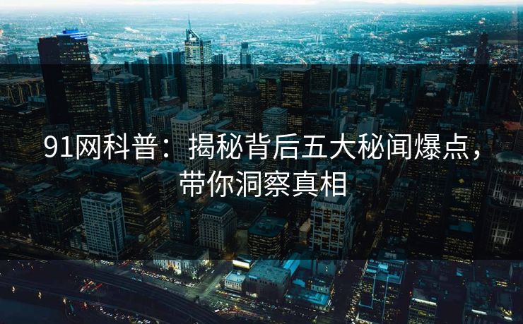 91网科普：揭秘背后五大秘闻爆点，带你洞察真相