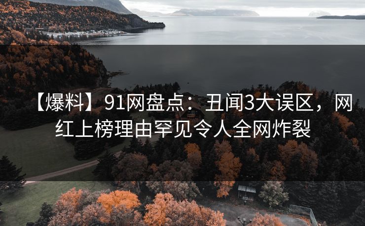 【爆料】91网盘点：丑闻3大误区，网红上榜理由罕见令人全网炸裂