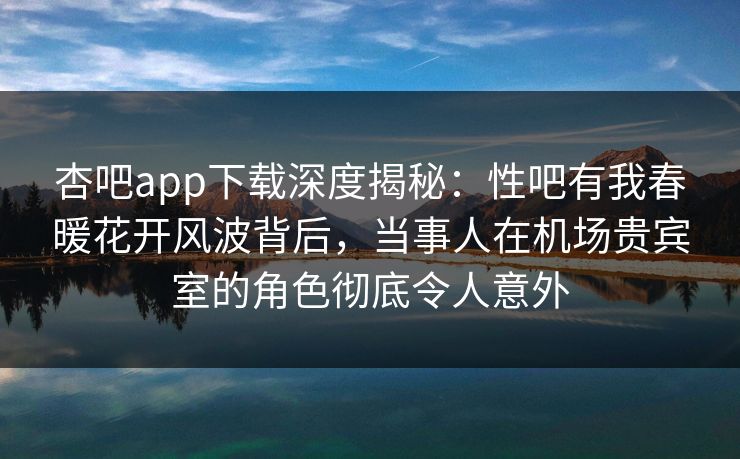 杏吧app下载深度揭秘：性吧有我春暖花开风波背后，当事人在机场贵宾室的角色彻底令人意外
