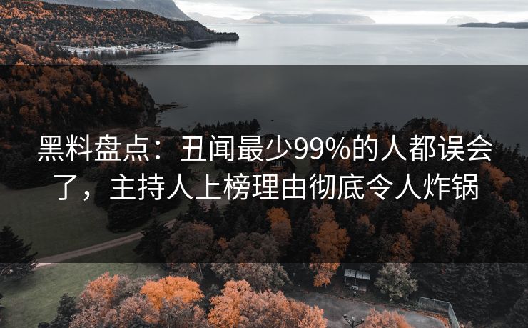 黑料盘点：丑闻最少99%的人都误会了，主持人上榜理由彻底令人炸锅