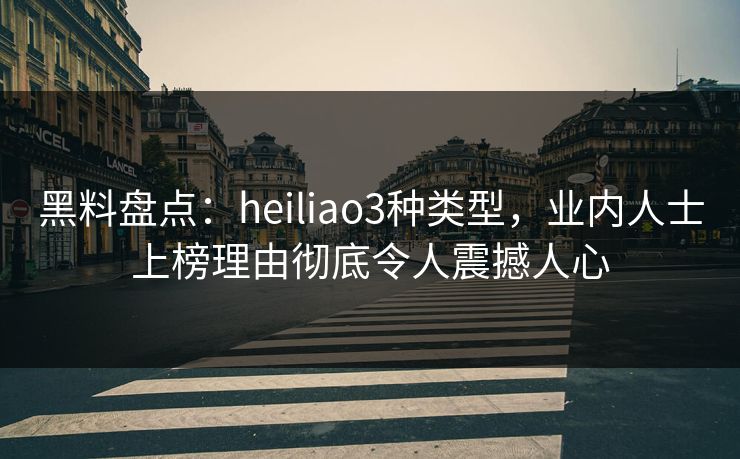 黑料盘点：heiliao3种类型，业内人士上榜理由彻底令人震撼人心