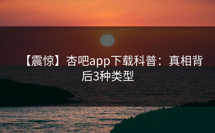 【震惊】杏吧app下载科普:真相背后3种类型