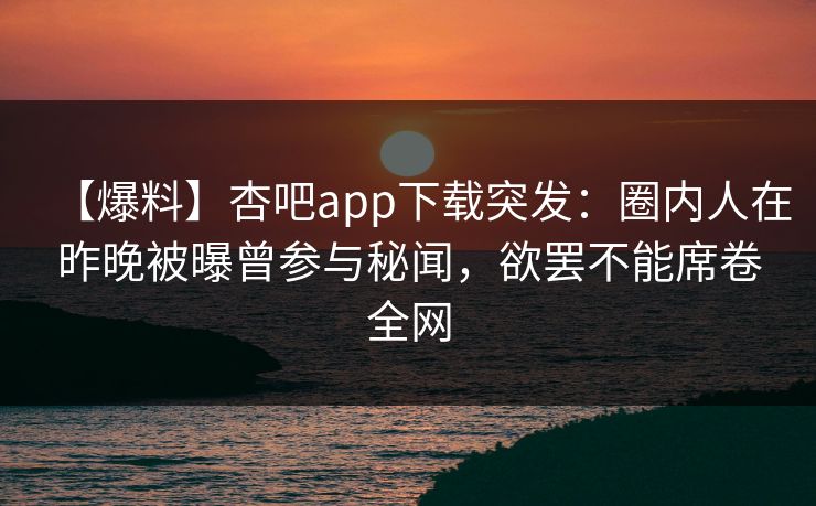 【爆料】杏吧app下载突发:圈内人在昨晚被曝曾参与秘闻,欲罢不能席卷全网