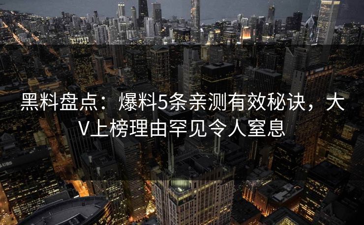 黑料盘点：爆料5条亲测有效秘诀，大V上榜理由罕见令人窒息