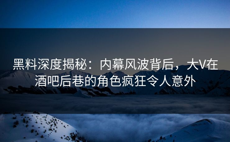 黑料深度揭秘:内幕风波背后,大V在酒吧后巷的角色疯狂令人意外 黑料深度揭秘:内幕风波背后,大V在酒吧后巷的角色疯狂令人意外