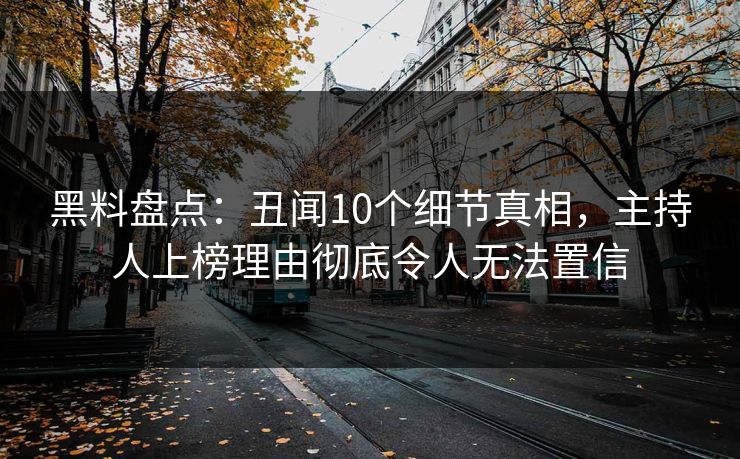 黑料盘点：丑闻10个细节真相，主持人上榜理由彻底令人无法置信