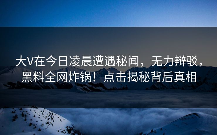 大V在今日凌晨遭遇秘闻,无力辩驳,黑料全网炸锅!点击揭秘背后真相