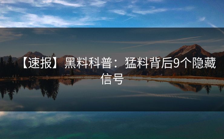 【速报】黑料科普:猛料背后9个隐藏信号 【速报】黑料科普:猛料背后9个隐藏信号