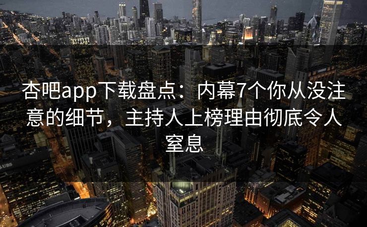 杏吧app下载盘点:内幕7个你从没注意的细节,主持人上榜理由彻底令人窒息