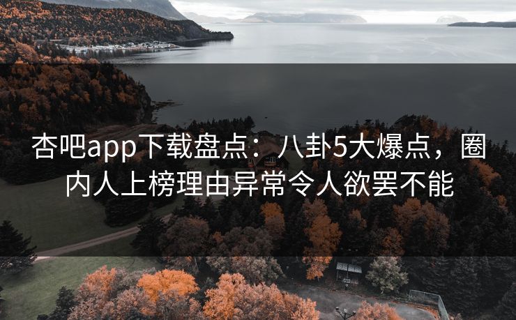 杏吧app下载盘点：八卦5大爆点，圈内人上榜理由异常令人欲罢不能
