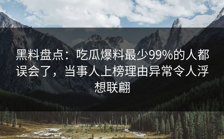 黑料盘点:吃瓜爆料最少99%的人都误会了,当事人上榜理由异常令人浮想联翩