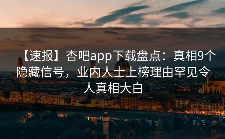 【速报】杏吧app下载盘点:真相9个隐藏信号,业内人士上榜理由罕见令人真相大白 【速报】杏吧app下载盘点:真相9个隐藏信号,业内人士上榜理由罕见令人真相大白