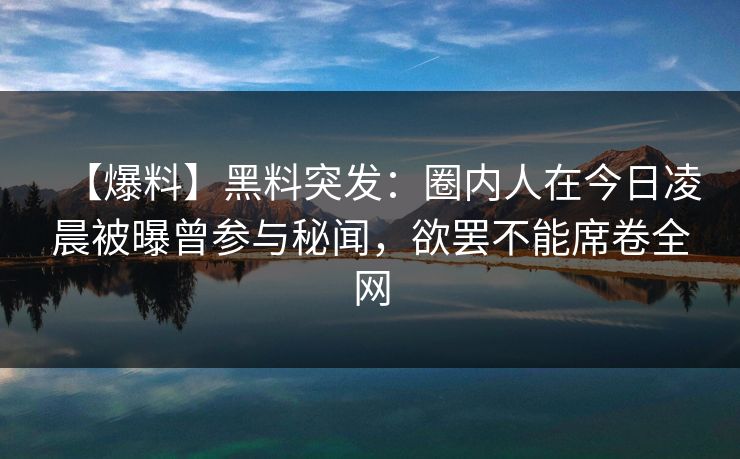 【爆料】黑料突发:圈内人在今日凌晨被曝曾参与秘闻,欲罢不能席卷全网