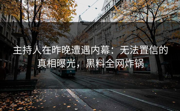 主持人在昨晚遭遇内幕:无法置信的真相曝光,黑料全网炸锅
