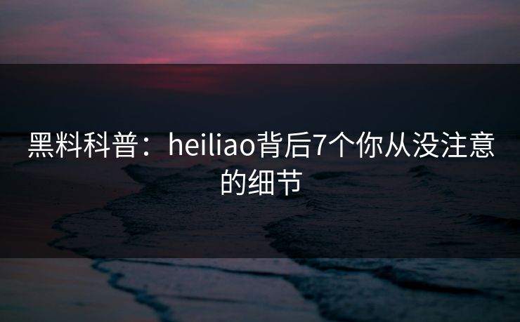 黑料科普：heiliao背后7个你从没注意的细节